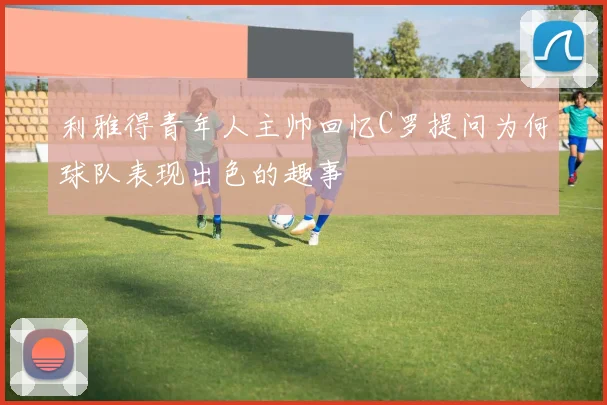利雅得青年人主帅回忆C罗提问为何球队表现出色的趣事