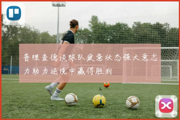 普理查德谈球队疲惫状态强大意志力助力逆境中赢得胜利