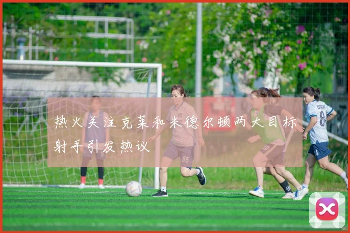 热火关注克莱和米德尔顿两大目标射手引发热议