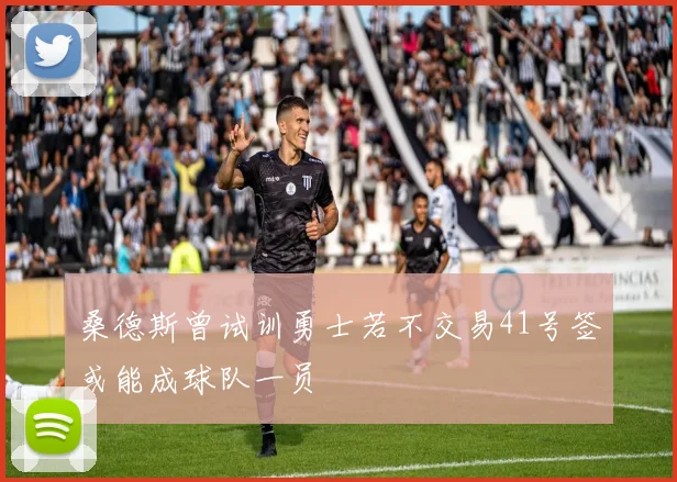 桑德斯曾试训勇士若不交易41号签或能成球队一员