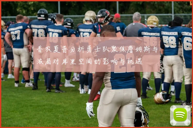 香农夏普分析勇士队聚焦詹姆斯与浓眉对库里空间的影响与机遇