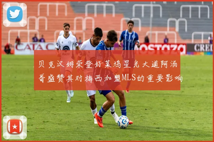 贝克汉姆荣登好莱坞星光大道阿汤哥盛赞其对梅西加盟MLS的重要影响