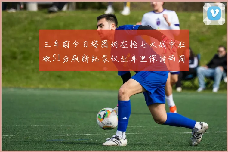 三年前今日塔图姆在抢七大战中狂砍51分刷新纪录仅让库里保持两周
