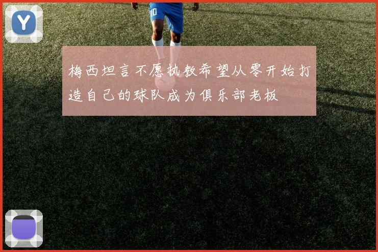 梅西坦言不愿执教希望从零开始打造自己的球队成为俱乐部老板