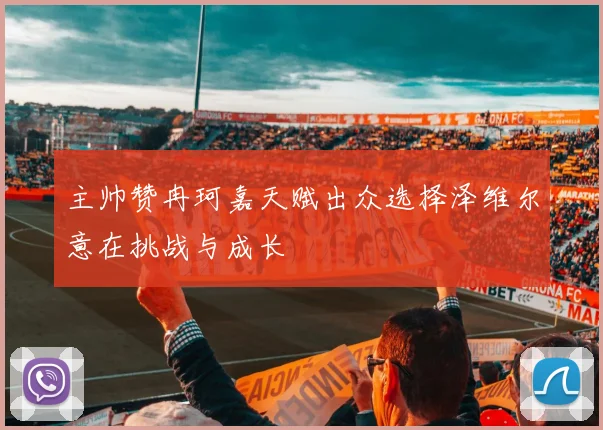 主帅赞冉珂嘉天赋出众选择泽维尔意在挑战与成长