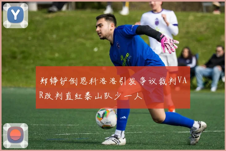 郑铮铲倒恩科洛洛引发争议裁判VAR改判直红泰山队少一人