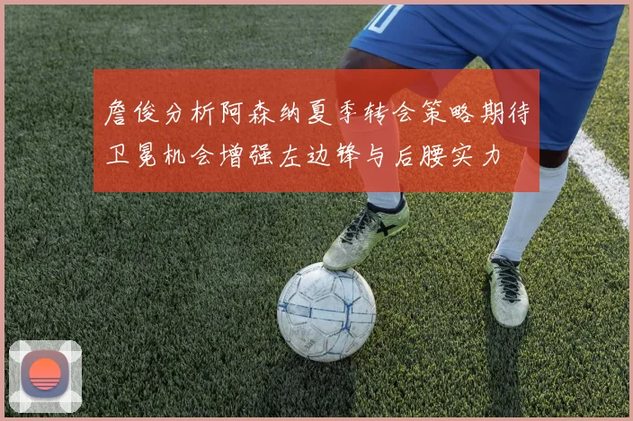 詹俊分析阿森纳夏季转会策略期待卫冕机会增强左边锋与后腰实力