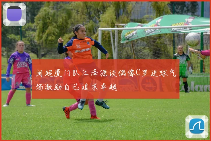 闽超厦门队江泽源谈偶像C罗进球气场激励自己追求卓越