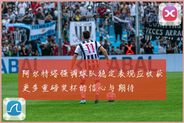 阿尔特塔强调球队稳定表现应收获更多重磅奖杯的信心与期待