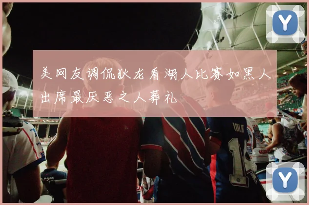 美网友调侃狄龙看湖人比赛如黑人出席最厌恶之人葬礼
