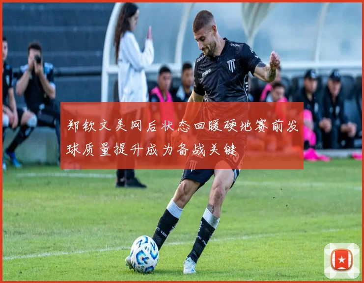 郑钦文美网后状态回暖硬地赛前发球质量提升成为备战关键