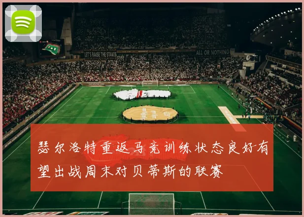 瑟尔洛特重返马竞训练状态良好有望出战周末对贝蒂斯的联赛