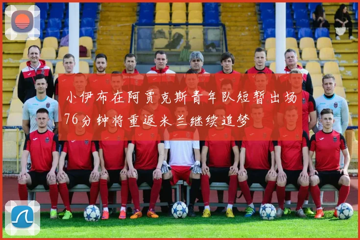 小伊布在阿贾克斯青年队短暂出场76分钟将重返米兰继续追梦