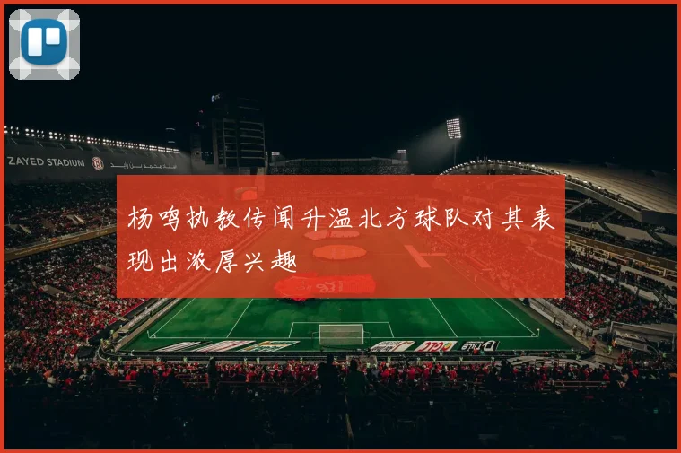 杨鸣执教传闻升温北方球队对其表现出浓厚兴趣
