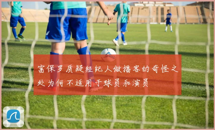 富保罗质疑经纪人做播客的奇怪之处为何不适用于球员和演员