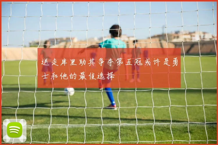 送走库里助其争夺第五冠或许是勇士和他的最佳选择