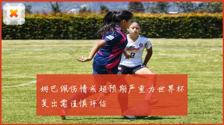 姆巴佩伤情或超预期严重为世界杯复出需谨慎评估