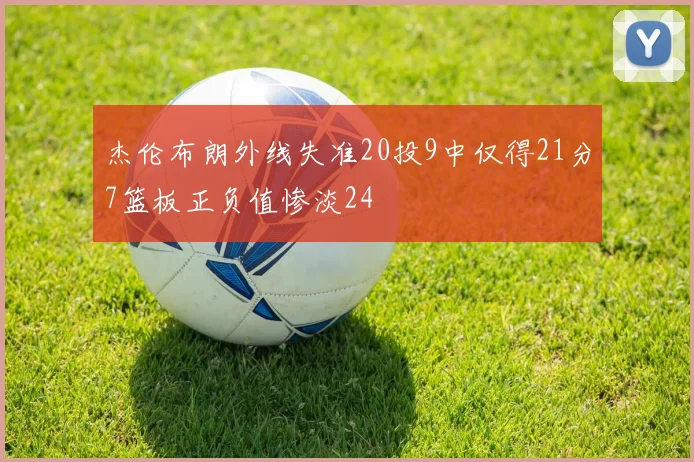 杰伦布朗外线失准20投9中仅得21分7篮板正负值惨淡24
