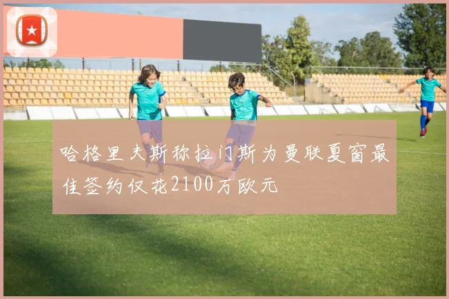 哈格里夫斯称拉门斯为曼联夏窗最佳签约仅花2100万欧元