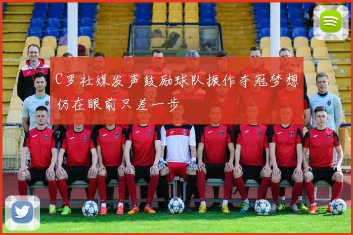 C罗社媒发声鼓励球队振作夺冠梦想仍在眼前只差一步