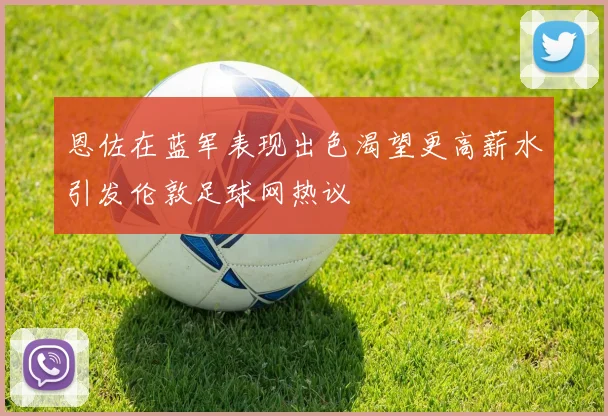 恩佐在蓝军表现出色渴望更高薪水引发伦敦足球网热议