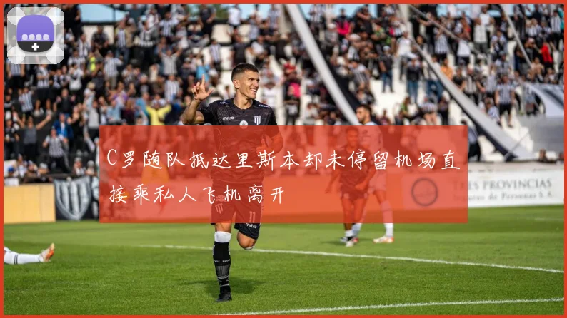 C罗随队抵达里斯本却未停留机场直接乘私人飞机离开