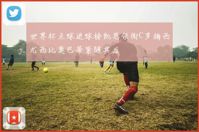 世界杯点球进球榜凯恩领衔C罗梅西尤西比奥巴蒂紧随其后