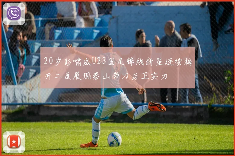 20岁彭啸成U23国足锋线新星连续梅开二度展现泰山带刀后卫实力