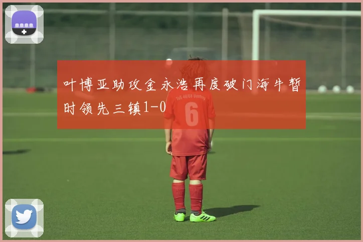 叶博亚助攻金永浩再度破门海牛暂时领先三镇1-0