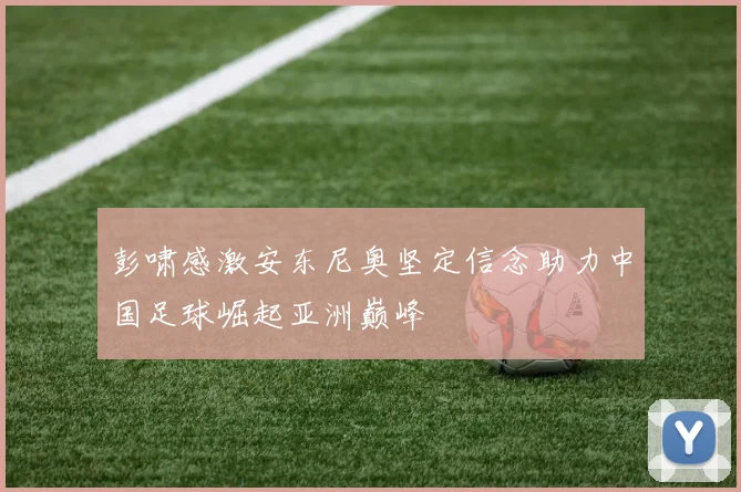 彭啸感激安东尼奥坚定信念助力中国足球崛起亚洲巅峰