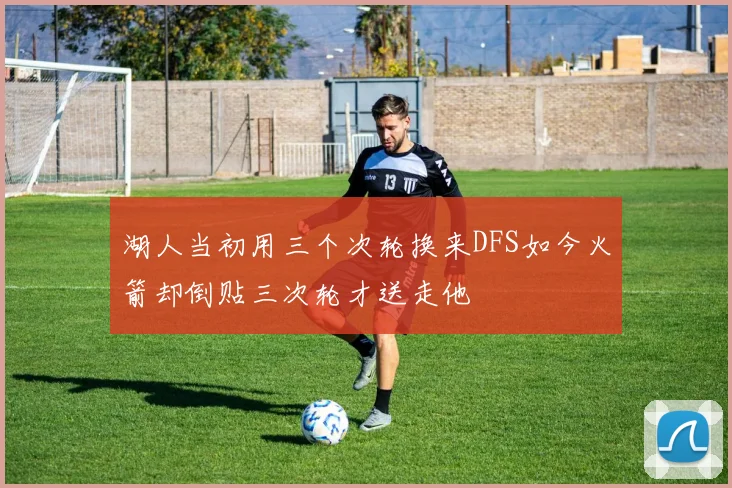 湖人当初用三个次轮换来DFS如今火箭却倒贴三次轮才送走他