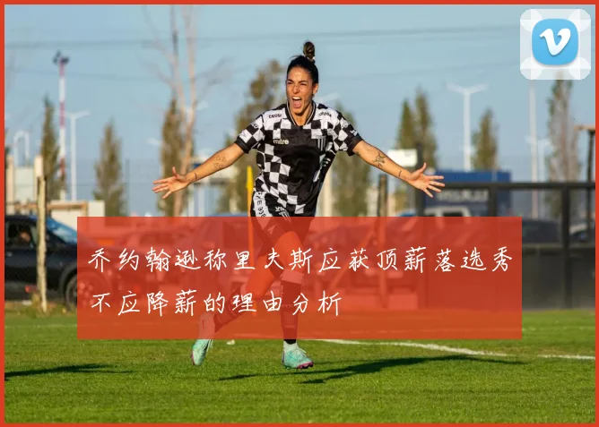 乔约翰逊称里夫斯应获顶薪落选秀不应降薪的理由分析