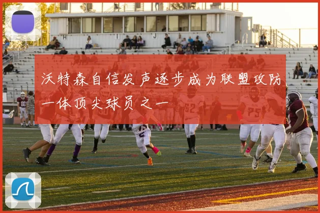 沃特森自信发声逐步成为联盟攻防一体顶尖球员之一