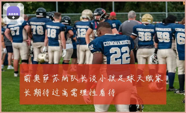 前奥萨苏纳队长谈小孩足球天赋家长期待过高需理性看待