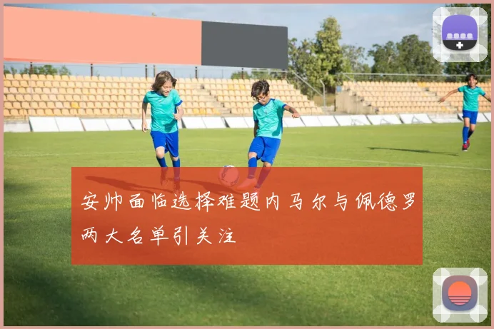 安帅面临选择难题内马尔与佩德罗两大名单引关注