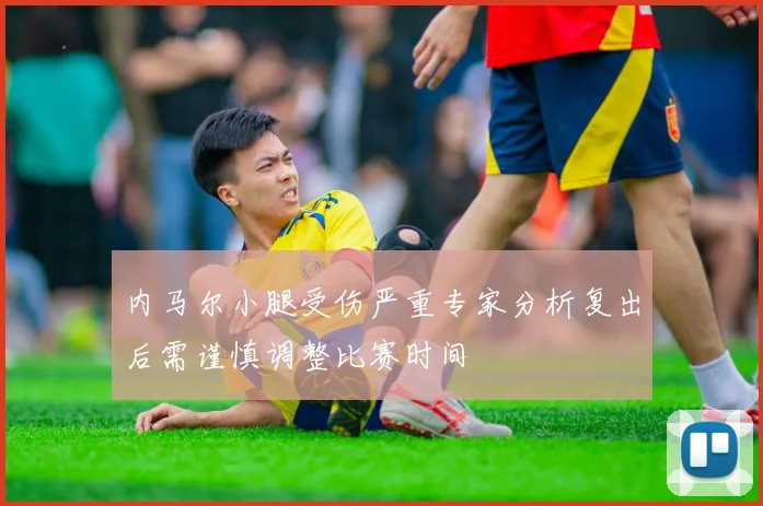 内马尔小腿受伤严重专家分析复出后需谨慎调整比赛时间