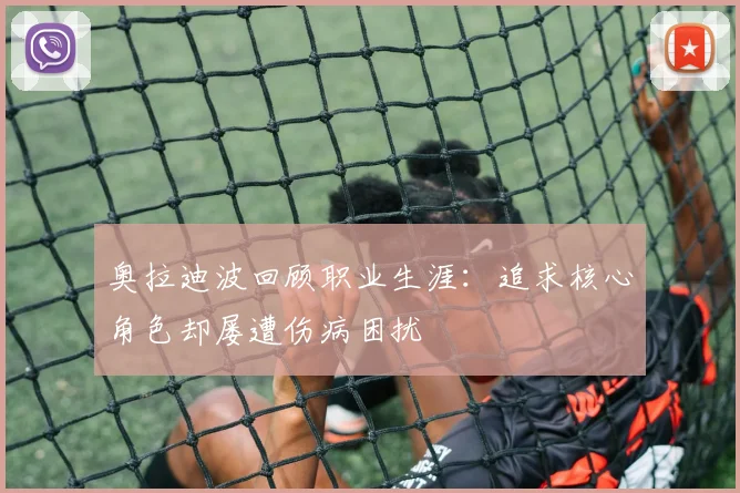 奥拉迪波回顾职业生涯：追求核心角色却屡遭伤病困扰