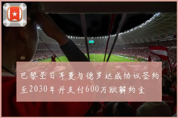 巴黎圣日耳曼与德罗达成协议签约至2030年并支付600万欧解约金